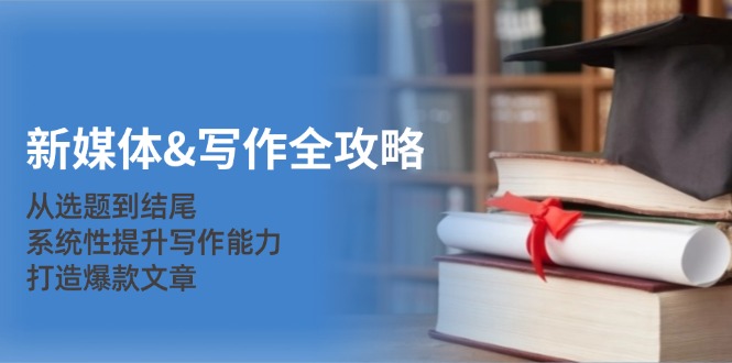 新媒体&写作全攻略：从选题到结尾，系统性提升写作能力，打造爆款文章-易创云