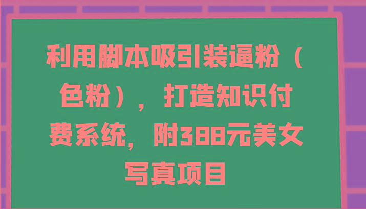 利用脚本吸引装逼粉(色粉)，打造知识付费系统，附388元美女写真项目-易创云