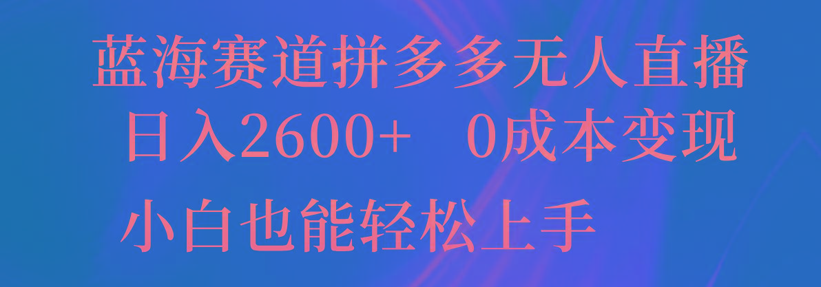 蓝海赛道拼多多无人直播，日入2600+，0成本变现，小白也能轻松上手-易创云