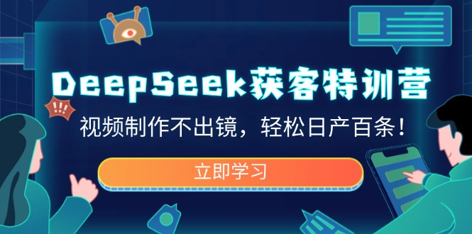 DeepSeek获客特训营，视频制作不出镜，轻松日产百条！-易创云