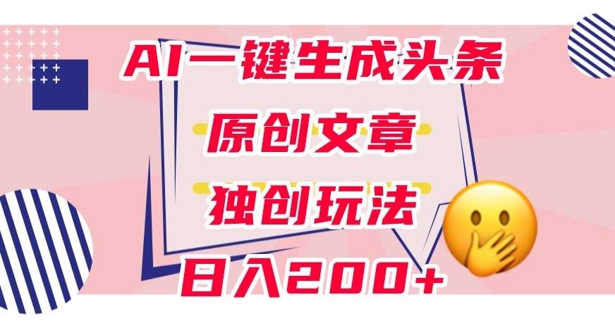利用AI一键生成头条原创文章，0粉丝即可变现，稳定日入200+【揭秘】-易创云