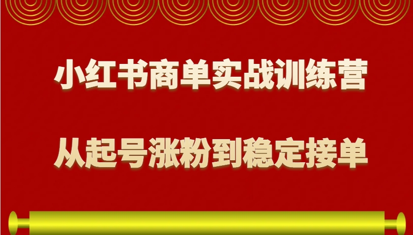 小红书商单实战训练营，从0到1教你如何变现，从起号涨粉到稳定接单，适合新手-易创云