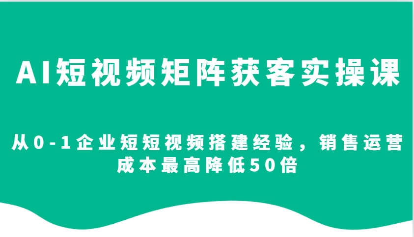 AI短视频矩阵获客实操课，从0-1企业短短视频搭建经验，销售运营成本最高降低50倍-易创云