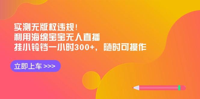 实测无版权违规！利用海绵宝宝无人直播，挂小铃铛一小时300+，随时可操作-易创云