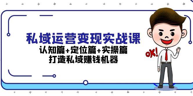 私域运营变现实战课：认知篇+定位篇+实操篇，打造私域赚钱机器-易创云