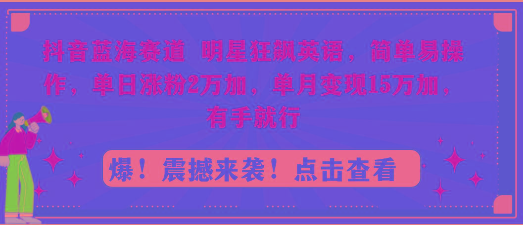 抖音蓝海赛道，明星狂飙英语，简单易操作，单日涨粉2万加，单月变现15万...-易创云
