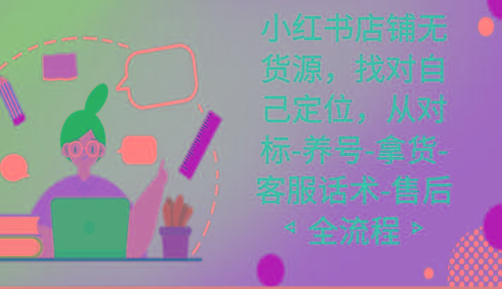 小红书店铺无货源课程，找对自己定位，从对标-养号-拿货-客服话术-售后全流程-易创云