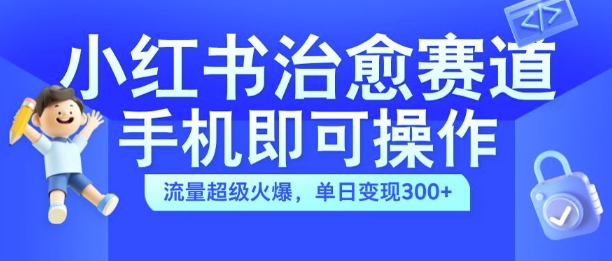 小红书治愈视频赛道，手机即可操作，流量超级火爆，单日变现300+【揭秘】-易创云
