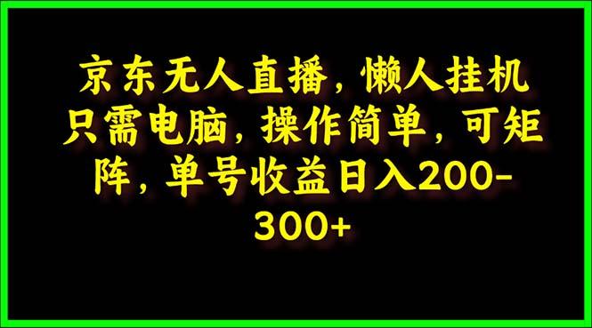 (9973期)京东无人直播,电脑挂机,操作简单,懒人专属,可矩阵操作 单号日入200-300-易创云