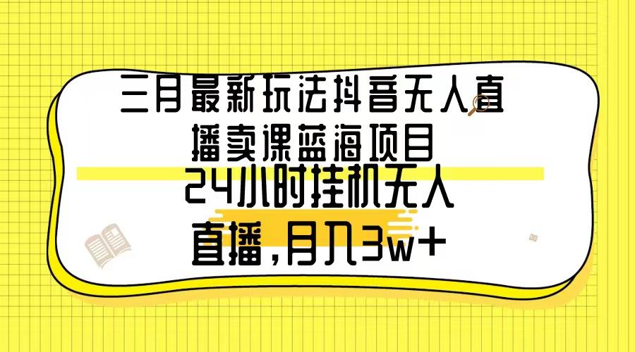 三月最新玩法抖音无人直播卖课蓝海项目，24小时无人直播，月入3w+-易创云