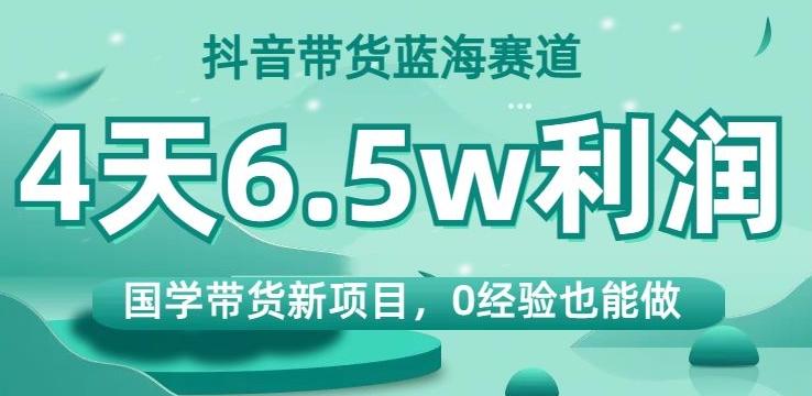 抖音带货蓝海赛道，国学带货新项目，0经验也能做，4天6.5w利润【揭秘】-易创云