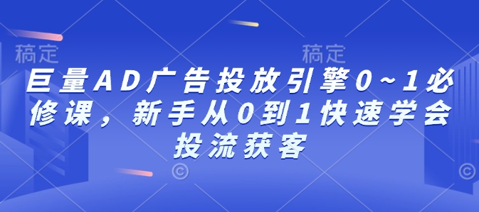 巨量AD广告投放引擎0~1必修课,新手从0到1快速学会投流获客-易创云