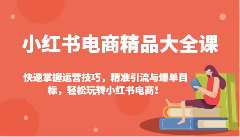 小红书电商精品大全课：快速掌握运营技巧，精准引流与爆单目标，轻松玩转小红书电商！-易创云