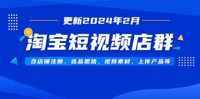 淘宝短视频店群(更新2024年2月)含店铺注册、选品思路、视频素材、上传...-易创云