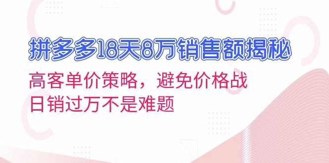 拼多多18天8万销售额揭秘：高客单价策略，避免价格战，日销过万不是难题-易创云