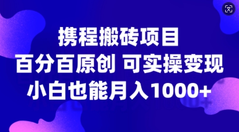 携程搬砖项目，百分百原创，可实操变现，新手小白月入1k+【揭秘】-易创云