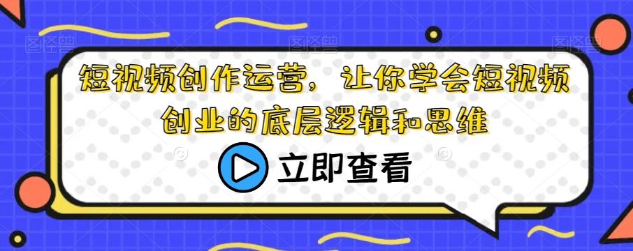 短视频创作运营,让你学会短视频创业的底层逻辑和思维-易创云