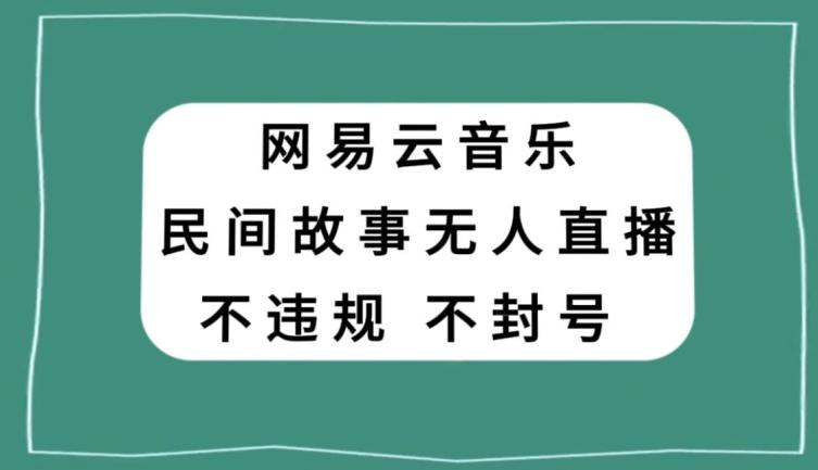 网易云民间故事无人直播，零投入低风险、人人可做【揭秘】-易创云