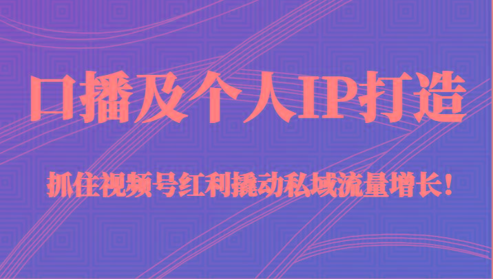 口播及个人IP打造,抓住视频号红利撬动私域流量增长!(45节课)-易创云