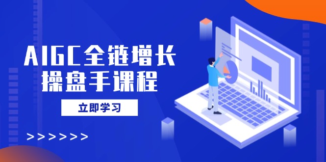 AIGC全链增长操盘手课程,从AI基础到私有化应用,轻松驾驭AI助力营销-云创网