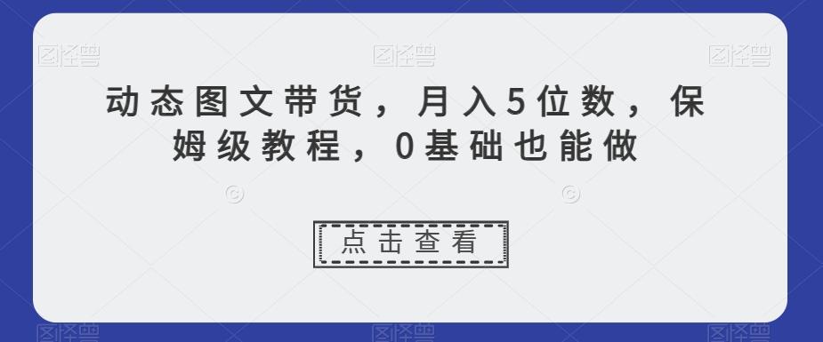 动态图文带货,月入5位数,保姆级教程,0基础也能做【揭秘】-易创云