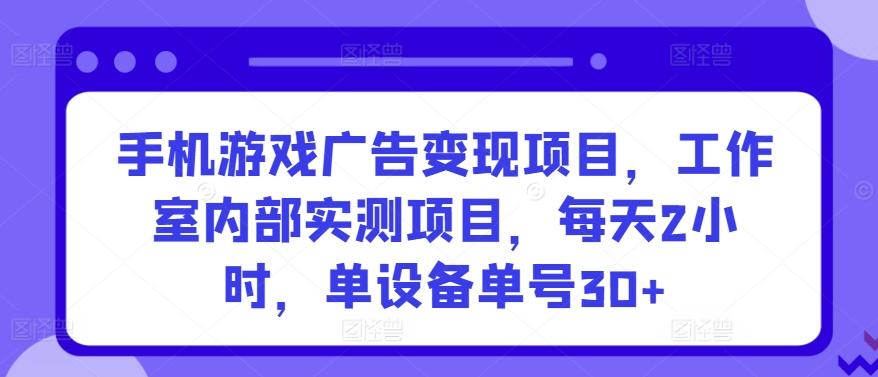 手机游戏广告变现项目,工作室内部实测项目,每天2小时,单设备单号30+【揭秘】-易创云