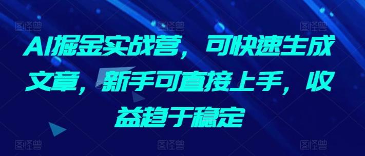 AI掘金实战营，可快速生成文章，新手可直接上手，收益趋于稳定-易创云