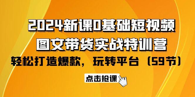 (9911期)2024新课0基础短视频+图文带货实战特训营：玩转平台，轻松打造爆款(59节)-易创云
