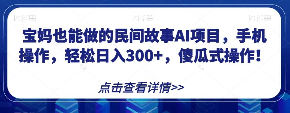 宝妈也能做的民间故事AI项目，手机操作，轻松日入300+，傻瓜式操作！【揭秘】-易创云