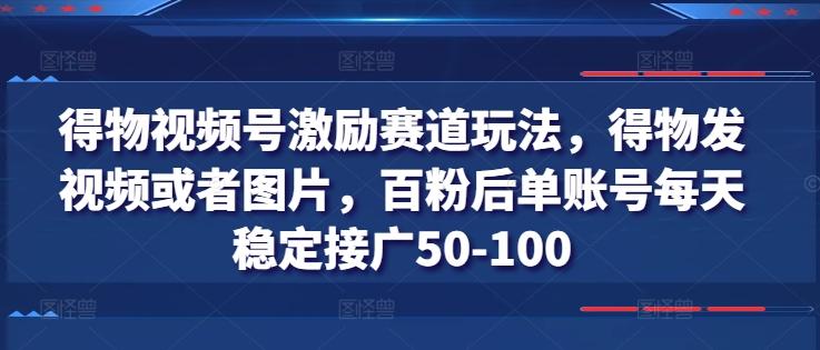 得物视频号激励赛道玩法,得物发视频或者图片,百粉后单账号每天稳定接广50-100-易创云
