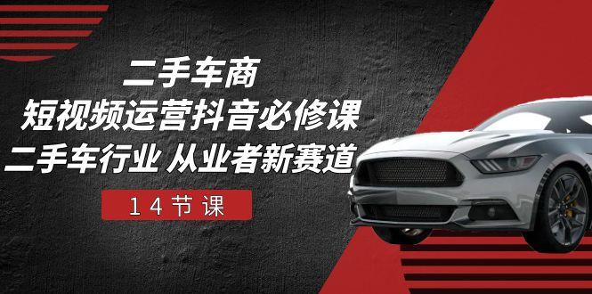 二手车商 短视频运营 抖音必修课，二手车行业 从业者新赛道(14节课-易创云