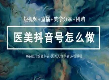 玩转医美抖音短视频与直播,36堂网课学逻辑(短视频+直播+美学分享+团购)-易创云