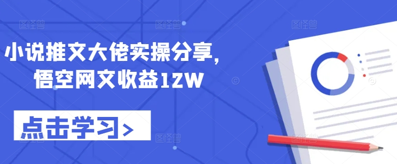 小说推文大佬实操分享,悟空网文收益12W-易创云