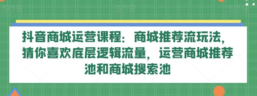 抖音商城运营课程:商城推荐流玩法,猜你喜欢底层逻辑流量,运营商城推荐池和商城搜索池-易创云