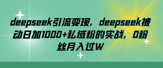 deepseek引流变现,deepseek被动日加1000+私域粉的实战,0粉丝月入过W-易创云