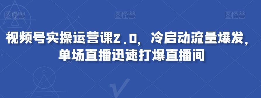 视频号实操运营课2.0，冷启动流量爆发，单场直播迅速打爆直播间-易创云