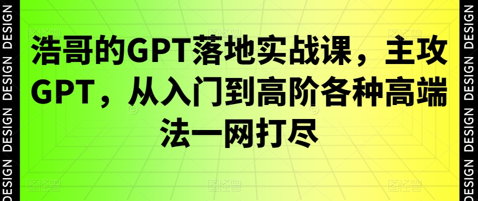 浩哥的GPT落地实战课，主攻GPT，从入门到高阶各种高端法一网打尽-易创云