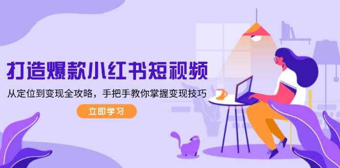 打造爆款小红书短视频，从定位到变现全攻略，手把手教你掌握变现技巧-易创云