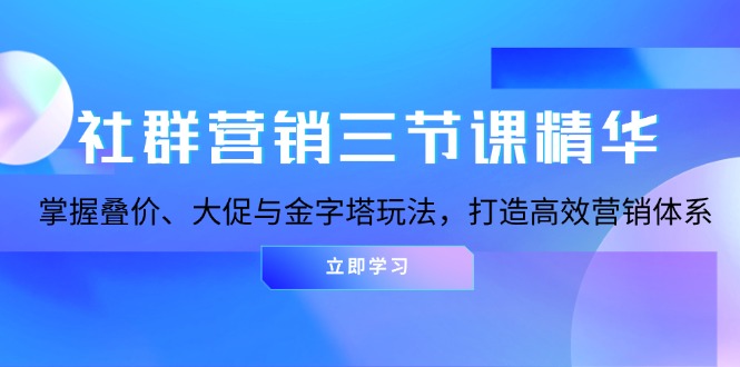 社群营销三节课精华：掌握叠价、大促与金字塔玩法，打造高效营销体系-易创云