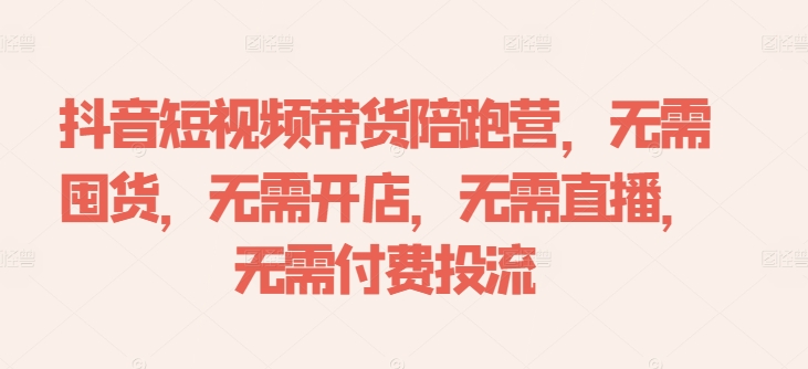 抖音短视频带货陪跑营,无需囤货、无需开店、无需直播,无需付费投流-易创云