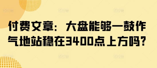付费文章：大盘能够一鼓作气地站稳在3400点上方吗?-易创云