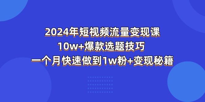 2024年短视频-流量变现课：10w+爆款选题技巧 一个月快速做到1w粉+变现秘籍-易创云