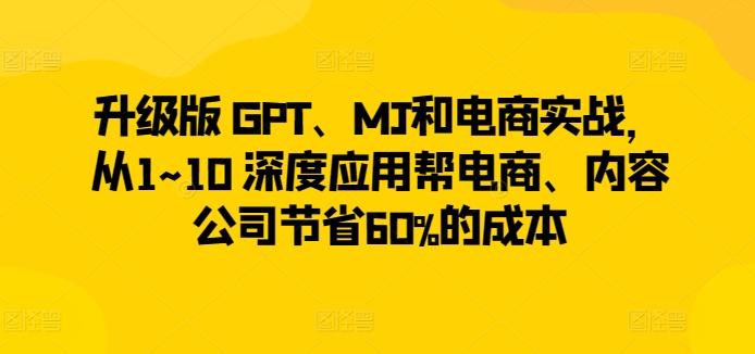 升级版 GPT、MJ和电商实战，从1~10 深度应用帮电商、内容公司节省60%的成本-易创云