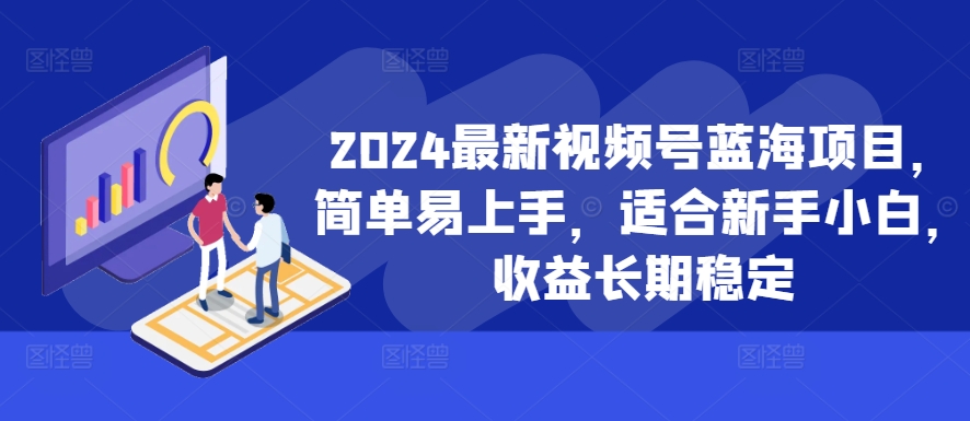 2024最新视频号蓝海项目,简单易上手,适合新手小白,收益长期稳定-易创云