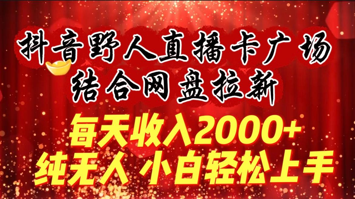 (9504期)每天收入2000+，抖音野人直播卡广场，结合网盘拉新，纯无人，小白轻松上手-易创云