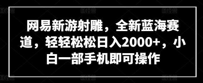 网易新游射雕，全新蓝海赛道，轻轻松松日入2000+，小白一部手机即可操作【揭秘】-易创云