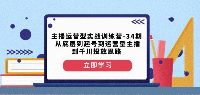 主播运营型实战训练营-第34期从底层到起号到运营型主播到千川投放思路-易创云