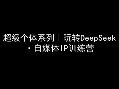 超级个体系列，玩转DeepSeek·自媒体IP训练营，deepseek教程-易创云