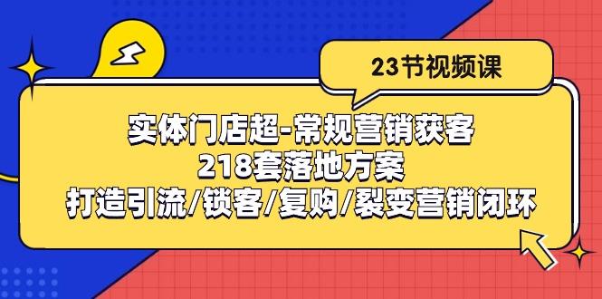 实体门店超-常规营销获客：218套落地方案/打造引流/锁客/复购/裂变营销-易创云