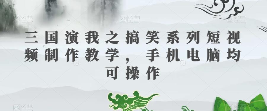 三国演我之搞笑系列短视频制作教学,手机电脑均可操作-易创云